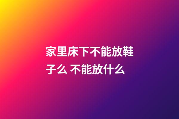 家里床下不能放鞋子么 不能放什么
